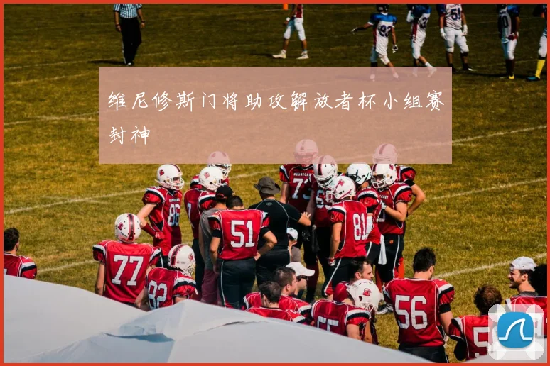 维尼修斯门将助攻解放者杯小组赛封神