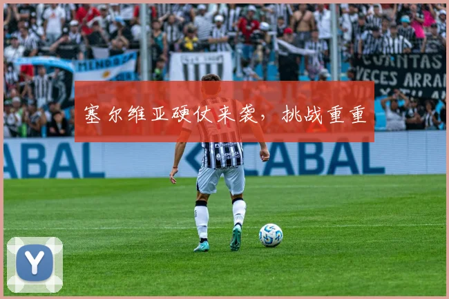 塞尔维亚硬仗来袭，挑战重重