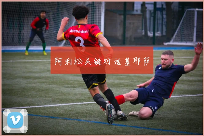 阿利松关键对话基耶萨