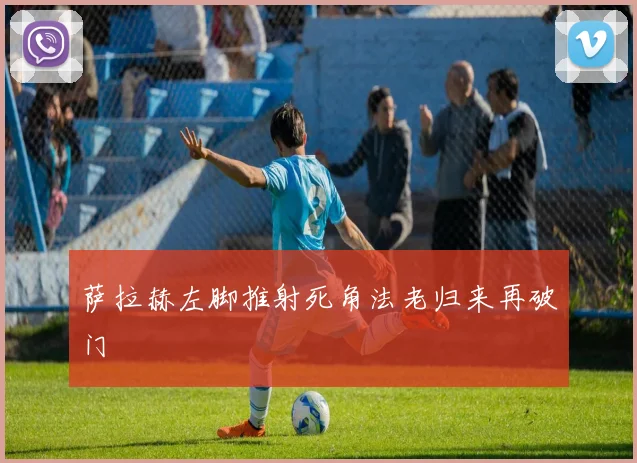 萨拉赫左脚推射死角法老归来再破门