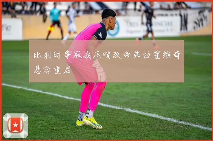 比利时争冠战压哨改命弗拉霍维奇悬念重启
