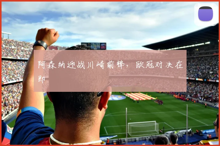 阿森纳迎战川崎前锋，欧冠对决在即