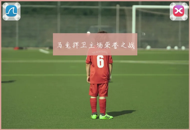马竞捍卫主场荣誉之战