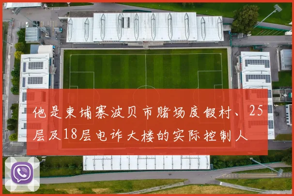 他是柬埔寨波贝市赌场度假村、25层及18层电诈大楼的实际控制人
