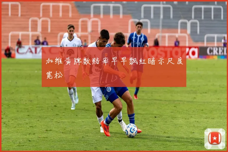 加维黄牌数赔率早早飘红暗示尺度宽松