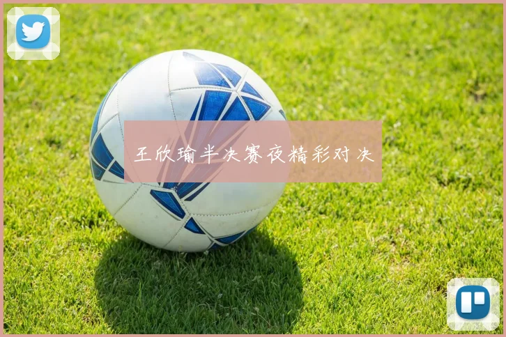 王欣瑜半决赛夜精彩对决