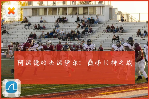 阿诺德对决诺伊尔：巅峰门神之战