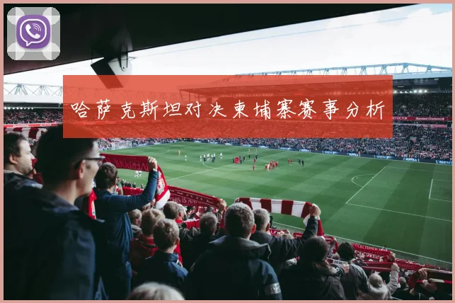 哈萨克斯坦对决柬埔寨赛事分析