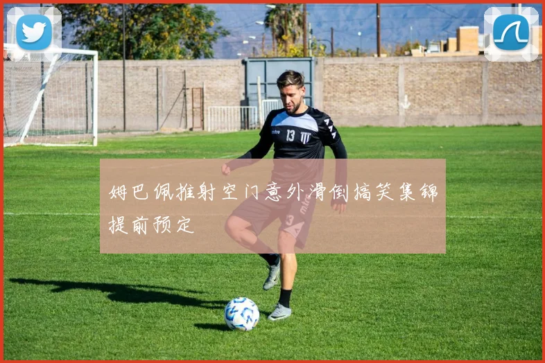 姆巴佩推射空门意外滑倒搞笑集锦提前预定