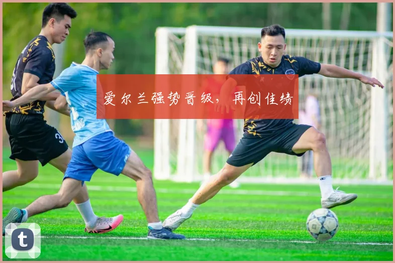 爱尔兰强势晋级，再创佳绩