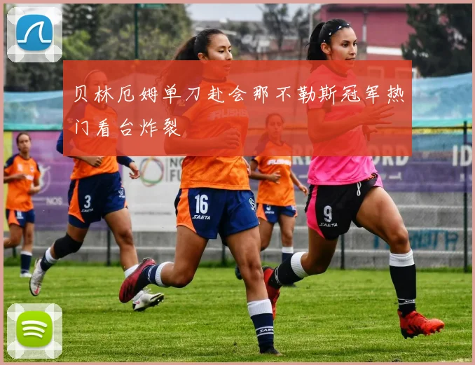 贝林厄姆单刀赴会那不勒斯冠军热门看台炸裂