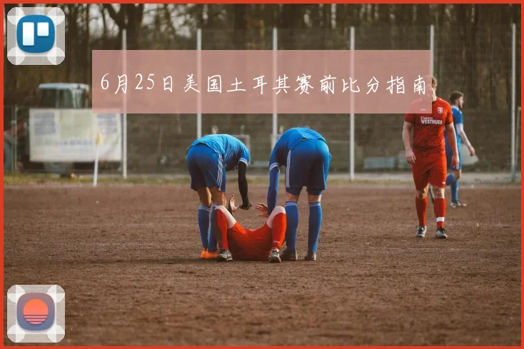 6月25日美国土耳其赛前比分指南