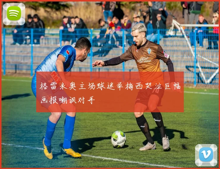 格雷米奥主场球迷举梅西哭泣巨幅画报嘲讽对手