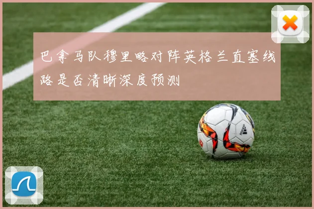 巴拿马队穆里略对阵英格兰直塞线路是否清晰深度预测