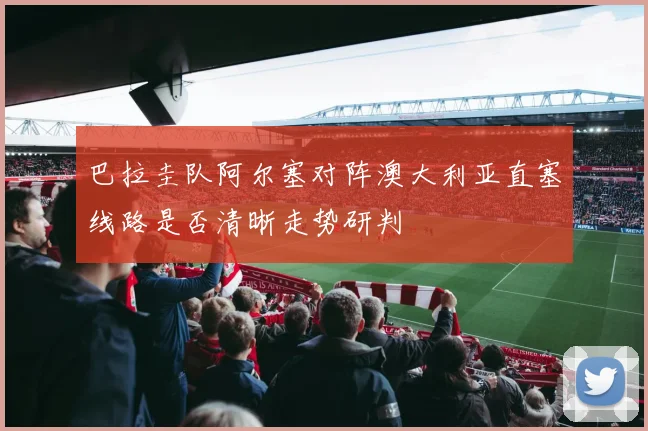 巴拉圭队阿尔塞对阵澳大利亚直塞线路是否清晰走势研判