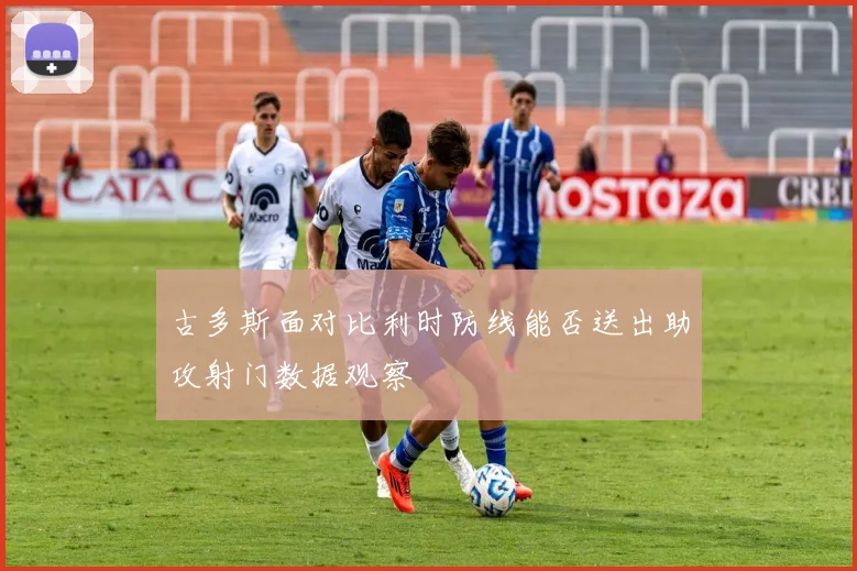 古多斯面对比利时防线能否送出助攻射门数据观察