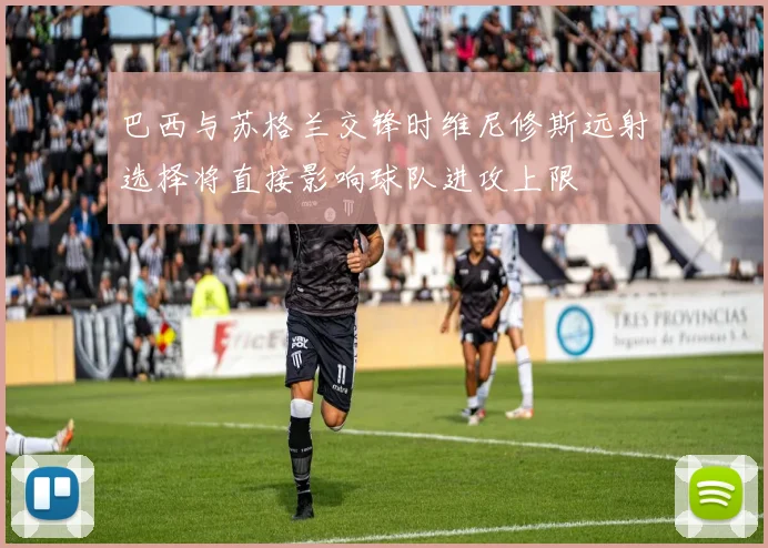 巴西与苏格兰交锋时维尼修斯远射选择将直接影响球队进攻上限