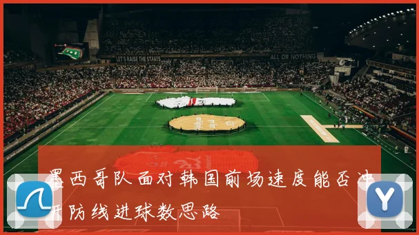 墨西哥队面对韩国前场速度能否冲开防线进球数思路