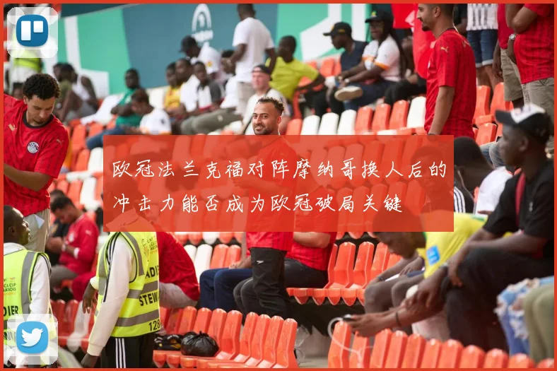 欧冠法兰克福对阵摩纳哥换人后的冲击力能否成为欧冠破局关键