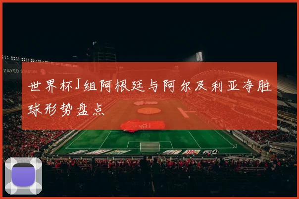 世界杯J组阿根廷与阿尔及利亚净胜球形势盘点