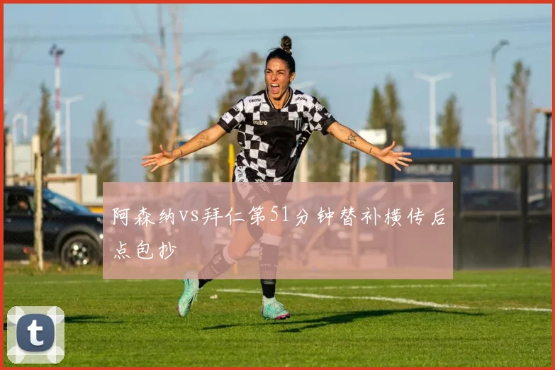 阿森纳vs拜仁第51分钟替补横传后点包抄