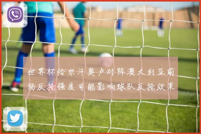 世界杯恰尔汗奥卢对阵澳大利亚前场反抢强度可能影响球队反抢效果