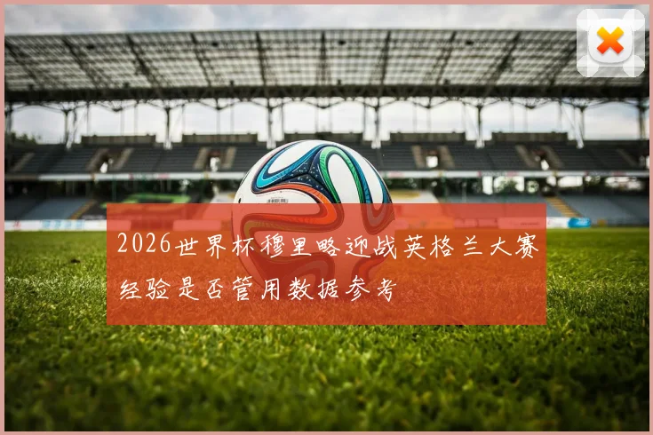 2026世界杯穆里略迎战英格兰大赛经验是否管用数据参考