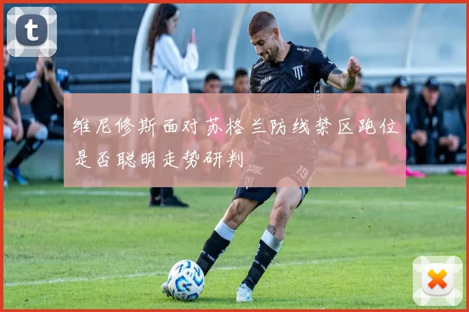 维尼修斯面对苏格兰防线禁区跑位是否聪明走势研判