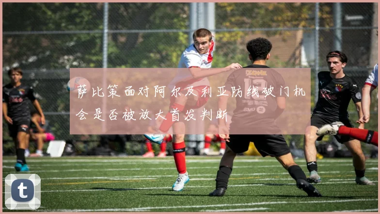 萨比策面对阿尔及利亚防线破门机会是否被放大首发判断