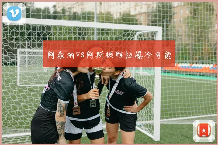阿森纳vs阿斯顿维拉爆冷可能