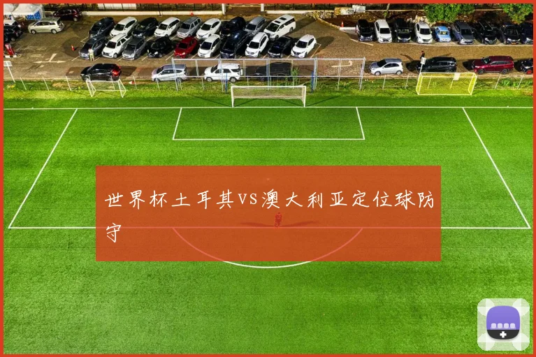 世界杯土耳其vs澳大利亚定位球防守