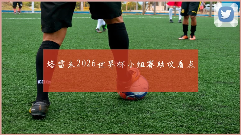 塔雷米2026世界杯小组赛助攻看点