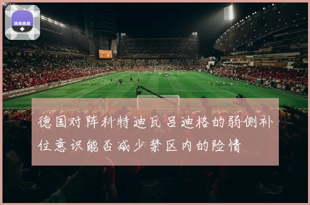 德国对阵科特迪瓦吕迪格的弱侧补位意识能否减少禁区内的险情