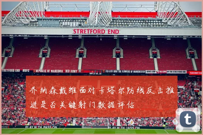 乔纳森戴维面对卡塔尔防线反击推进是否关键射门数据评估