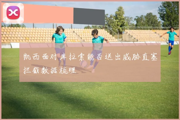 凯西面对库拉索能否送出威胁直塞拦截数据梳理