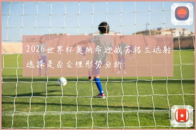2026世界杯奥纳希迎战苏格兰远射选择是否合理形势分析