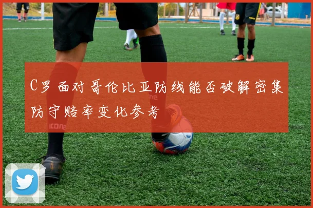 C罗面对哥伦比亚防线能否破解密集防守赔率变化参考