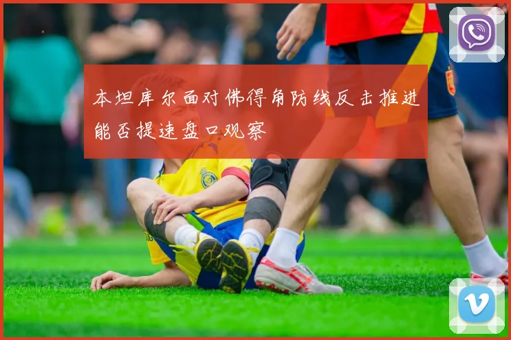 本坦库尔面对佛得角防线反击推进能否提速盘口观察