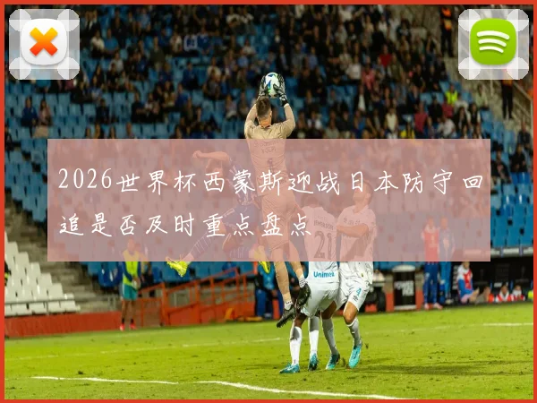2026世界杯西蒙斯迎战日本防守回追是否及时重点盘点