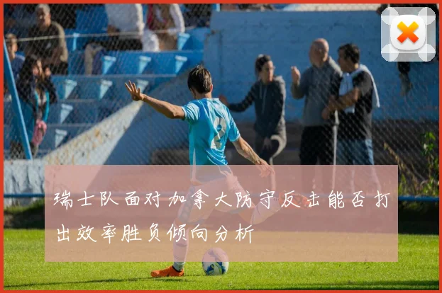 瑞士队面对加拿大防守反击能否打出效率胜负倾向分析