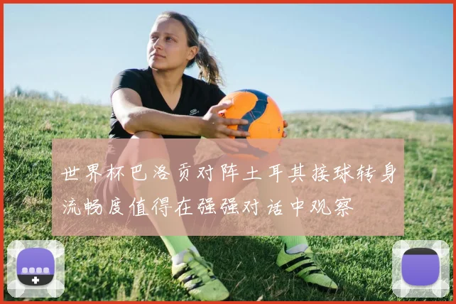 世界杯巴洛贡对阵土耳其接球转身流畅度值得在强强对话中观察