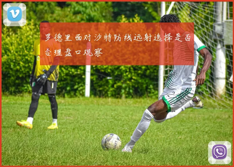 罗德里面对沙特防线远射选择是否合理盘口观察