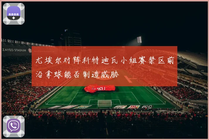 尤埃尔对阵科特迪瓦小组赛禁区前沿拿球能否制造威胁