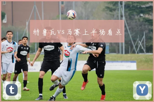 特鲁瓦vs马赛上半场看点