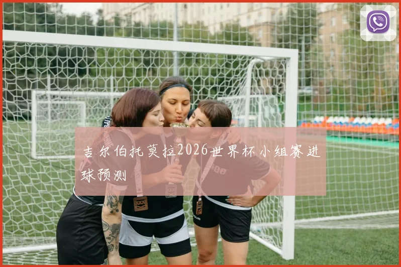 吉尔伯托莫拉2026世界杯小组赛进球预测