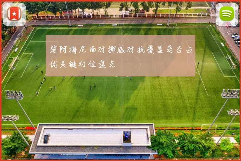 楚阿梅尼面对挪威对抗覆盖是否占优关键对位盘点