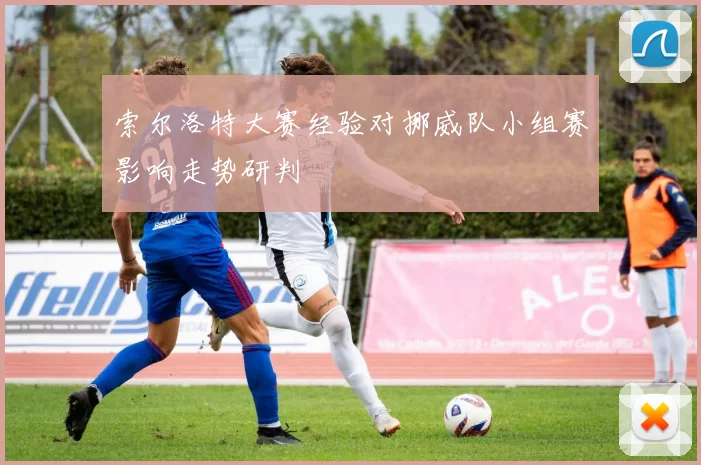 索尔洛特大赛经验对挪威队小组赛影响走势研判