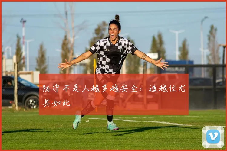 防守不是人越多越安全,造越位尤其如此
