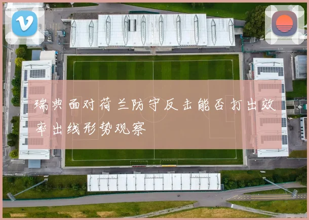 瑞典面对荷兰防守反击能否打出效率出线形势观察