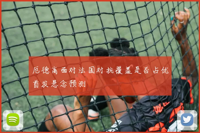 厄德高面对法国对抗覆盖是否占优首发悬念预测